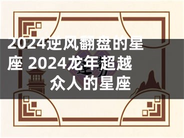 2024逆风翻盘的星座 2024龙年超越众人的星座