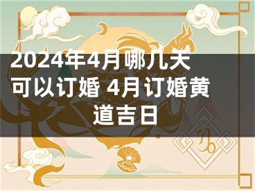 2024年4月哪几天可以订婚 4月订婚黄道吉日