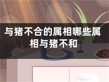 与猪不合的属相哪些属相与猪不和