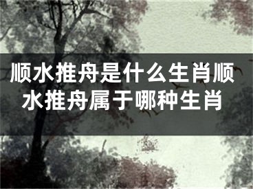 顺水推舟是什么生肖顺水推舟属于哪种生肖