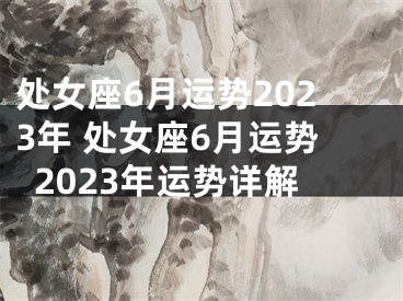 处女座6月运势2023年 处女座6月运势2023年运势详解