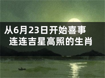 从6月23日开始喜事连连吉星高照的生肖