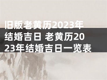 旧版老黄历2023年结婚吉日 老黄历2023年结婚吉日一览表