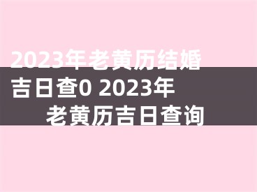 2023年老黄历结婚吉日查0 2023年老黄历吉日查询