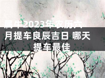 属牛2023年农历六月提车良辰吉日 哪天提车最佳
