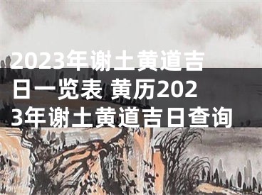 2023年谢土黄道吉日一览表 黄历2023年谢土黄道吉日查询