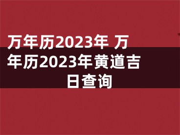 万年历2023年 万年历2023年黄道吉日查询