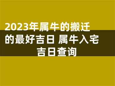 2023年属牛的搬迁的最好吉日 属牛入宅吉日查询