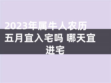 2023年属牛人农历五月宜入宅吗 哪天宜进宅