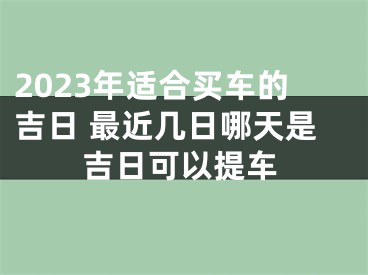 2023年适合买车的吉日 最近几日哪天是吉日可以提车