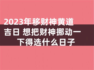2023年移财神黄道吉日 想把财神挪动一下得选什么日子