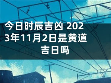 今日时辰吉凶 2023年11月2日是黄道吉日吗