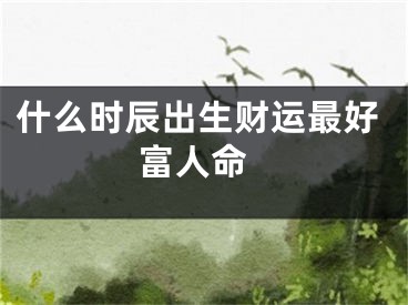 什么时辰出生财运最好 富人命