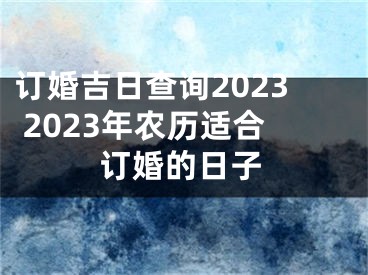 订婚吉日查询2023 2023年农历适合订婚的日子