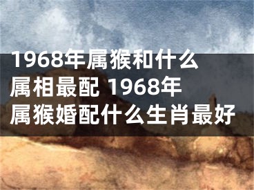 1968年属猴和什么属相最配 1968年属猴婚配什么生肖最好