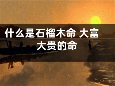 什么是石榴木命 大富大贵的命