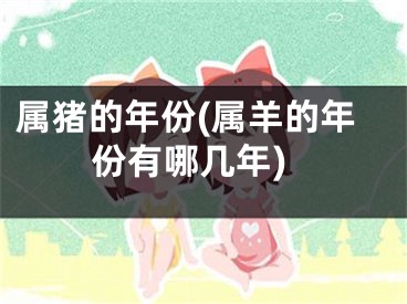属猪的年份(属羊的年份有哪几年)