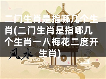 二门生肖是指哪几个生肖(二门生肖是指哪几个生肖一八梅花二度开生肖)