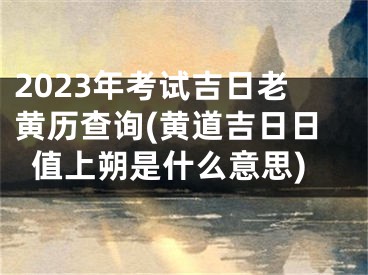 2023年考试吉日老黄历查询(黄道吉日日值上朔是什么意思)