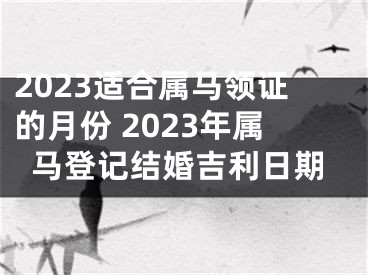 2023适合属马领证的月份 2023年属马登记结婚吉利日期