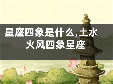 星座四象是什么,土水火风四象星座