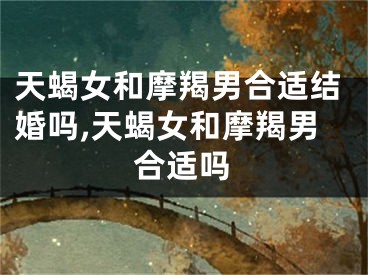天蝎女和摩羯男合适结婚吗,天蝎女和摩羯男合适吗