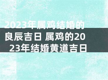 2023年属鸡结婚的良辰吉日 属鸡的2023年结婚黄道吉日