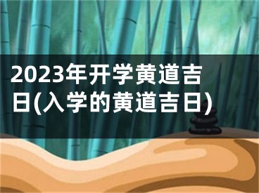 2023年开学黄道吉日(入学的黄道吉日)