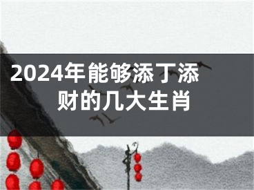 2024年能够添丁添财的几大生肖