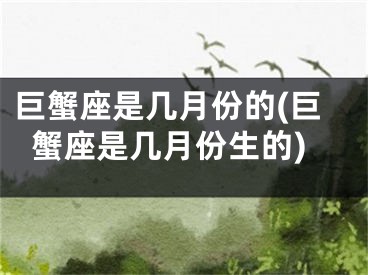巨蟹座是几月份的(巨蟹座是几月份生的)