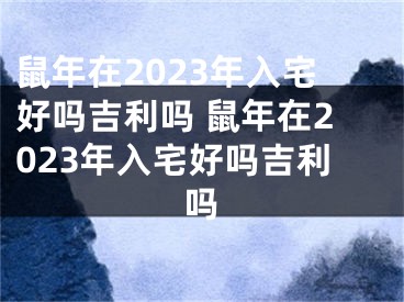 鼠年在2023年入宅好吗吉利吗 鼠年在2023年入宅好吗吉利吗