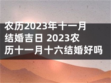 农历2023年十一月结婚吉日 2023农历十一月十六结婚好吗