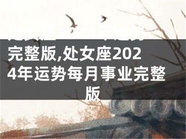 处女座2024年运势完整版,处女座2024年运势每月事业完整版