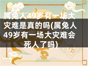 属兔人49岁有一场大灾难是真的吗(属兔人49岁有一场大灾难会死人了吗)