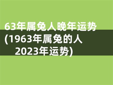 63年属兔人晚年运势(1963年属兔的人2023年运势)