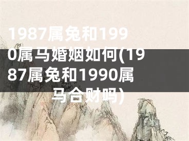 1987属兔和1990属马婚姻如何(1987属兔和1990属马合财吗)