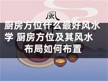 厨房方位什么最好风水学 厨房方位及其风水布局如何布置