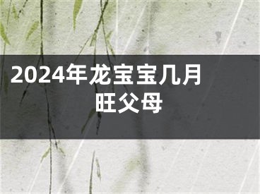 2024年龙宝宝几月旺父母