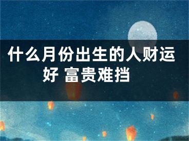 什么月份出生的人财运好 富贵难挡