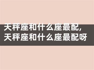 天秤座和什么座最配,天秤座和什么座最配呀