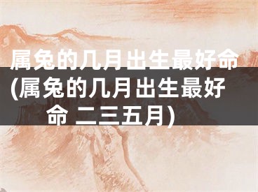属兔的几月出生最好命(属兔的几月出生最好命 二三五月)