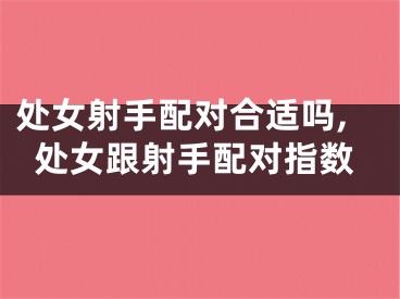 处女射手配对合适吗,处女跟射手配对指数