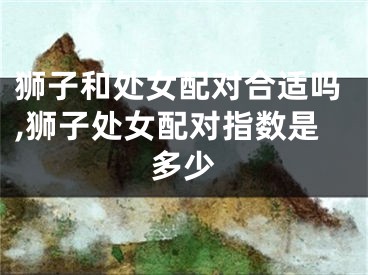 狮子和处女配对合适吗,狮子处女配对指数是多少