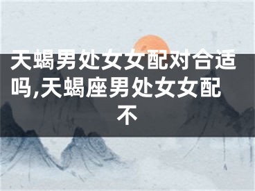 天蝎男处女女配对合适吗,天蝎座男处女女配不