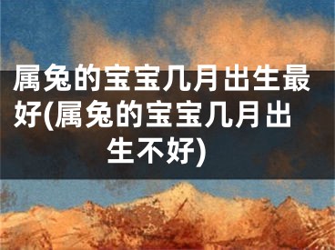 属兔的宝宝几月出生最好(属兔的宝宝几月出生不好)