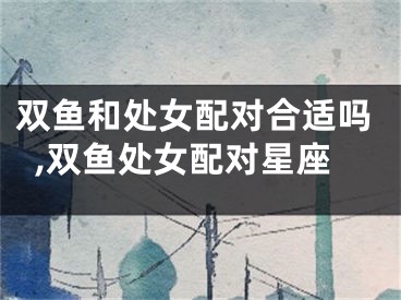 双鱼和处女配对合适吗,双鱼处女配对星座