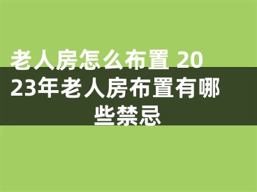 老人房怎么布置 2023年老人房布置有哪些禁忌