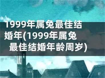 1999年属兔最佳结婚年(1999年属兔最佳结婚年龄周岁)