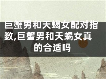 巨蟹男和天蝎女配对指数,巨蟹男和天蝎女真的合适吗