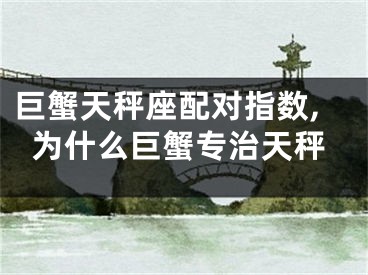 巨蟹天秤座配对指数,为什么巨蟹专治天秤